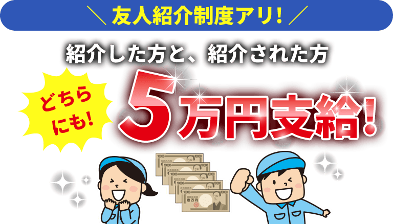 ＼ 友人紹介制度アリ! ／ 紹介した方と、紹介された方どちらにも!5万円支給!