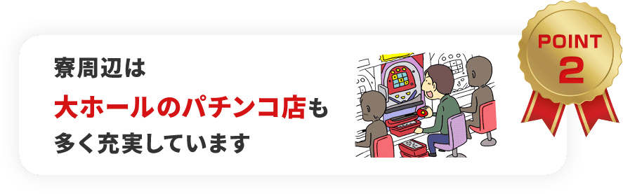 寮周辺は大ホールのパチンコ店も多く充実しています